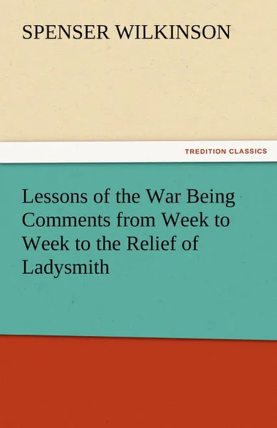 Обложка книги Lessons of the War Being Comments from Week to Week to the Relief of Ladysmith, Spenser Wilkinson