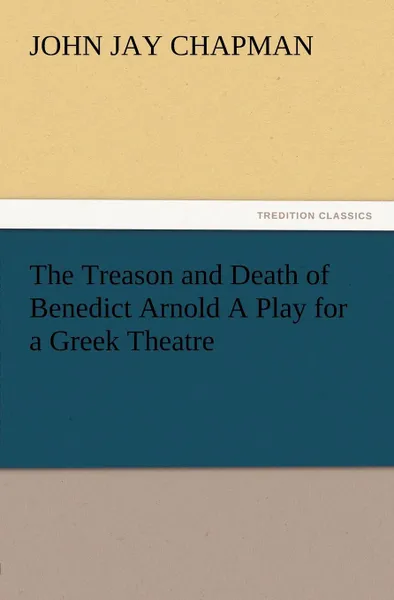 Обложка книги The Treason and Death of Benedict Arnold a Play for a Greek Theatre, John Jay Chapman