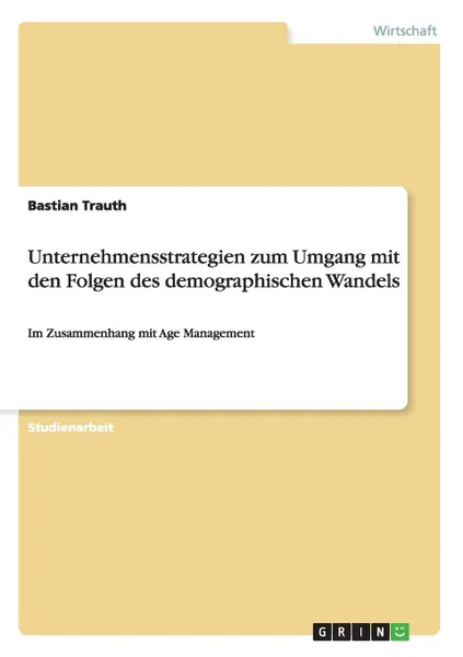 Обложка книги Unternehmensstrategien zum Umgang mit den Folgen des demographischen Wandels, Bastian Trauth