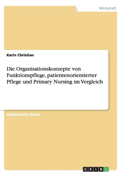 Обложка книги Die Organisationskonzepte von Funktionspflege, patientenorientierter Pflege und Primary Nursing im Vergleich, Karin Christian