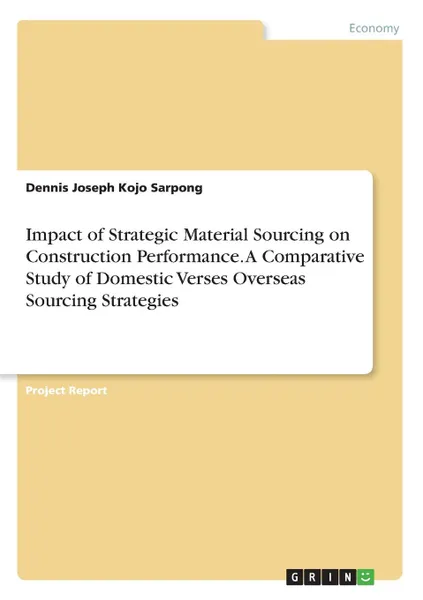 Обложка книги Impact of Strategic Material Sourcing on Construction Performance. A Comparative Study of Domestic Verses Overseas Sourcing Strategies, Dennis Joseph Kojo Sarpong