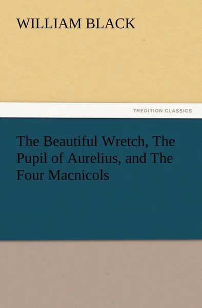 Обложка книги The Beautiful Wretch, the Pupil of Aurelius, and the Four Macnicols, William Black