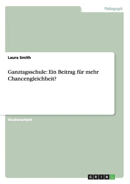 Обложка книги Ganztagsschule. Ein Beitrag fur mehr Chancengleichheit., Laura Smith