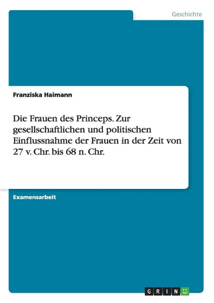 Обложка книги Die Frauen des Princeps. Zur gesellschaftlichen und politischen Einflussnahme der Frauen in der Zeit von 27 v. Chr. bis 68 n. Chr., Franziska Haimann