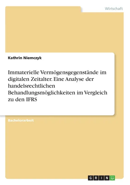 Обложка книги Immaterielle Vermogensgegenstande im digitalen Zeitalter. Eine Analyse der handelsrechtlichen Behandlungsmoglichkeiten im Vergleich zu den IFRS, Kathrin Niemczyk