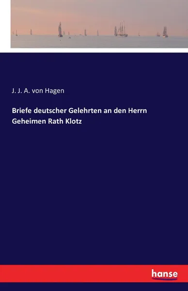 Обложка книги Briefe deutscher Gelehrten an den Herrn Geheimen Rath Klotz, J. J. A. von Hagen