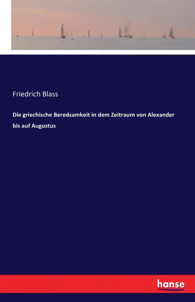 Обложка книги Die griechische Beredsamkeit in dem Zeitraum von Alexander bis auf Augustus, Friedrich Blass