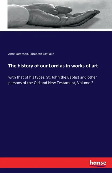 Обложка книги The history of our Lord as in works of art, Anna Jameson, Elizabeth Eastlake