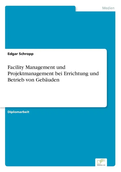 Обложка книги Facility Management und Projektmanagement bei Errichtung und Betrieb von Gebauden, Edgar Schropp