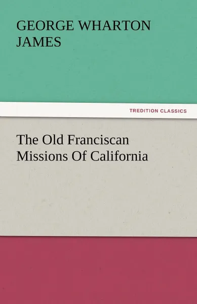 Обложка книги The Old Franciscan Missions Of California, George Wharton James