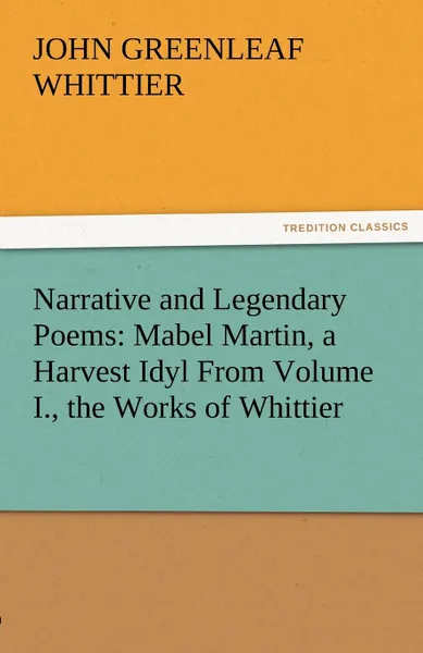 Обложка книги Narrative and Legendary Poems. Mabel Martin, a Harvest Idyl from Volume I., the Works of Whittier, John Greenleaf Whittier