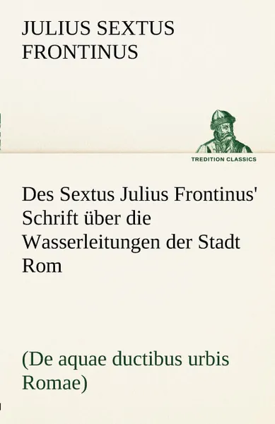 Обложка книги Des Sextus Julius Frontinus. Schrift Uber Die Wasserleitungen Der Stadt ROM, Julius Sextus Frontinus