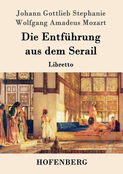 Обложка книги Die Entfuhrung aus dem Serail, Wolfgang Amadeus Mozart, Johann Gottlieb Stephanie