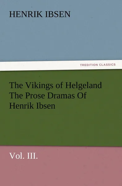 Обложка книги The Vikings of Helgeland the Prose Dramas of Henrik Ibsen, Vol. III., Henrik Johan Ibsen