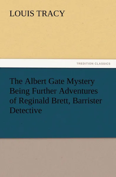 Обложка книги The Albert Gate Mystery Being Further Adventures of Reginald Brett, Barrister Detective, Louis Tracy