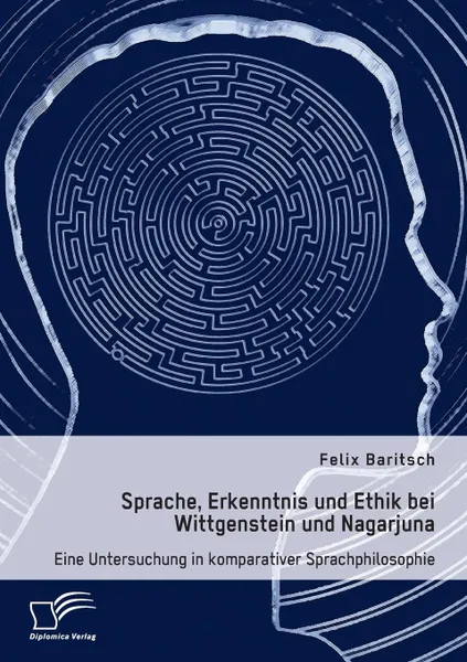 Обложка книги Sprache, Erkenntnis und Ethik bei Wittgenstein und Nagarjuna. Eine Untersuchung in komparativer Sprachphilosophie, Felix Baritsch