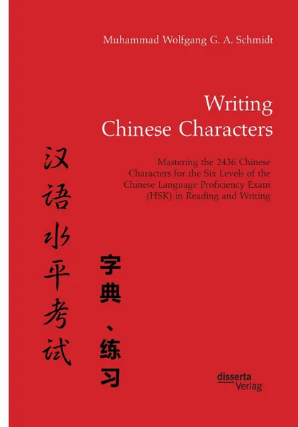 Обложка книги Writing Chinese Characters. Mastering the 2436 Chinese Characters for the Six Levels of the Chinese Language Proficiency Exam (HSK) in Reading and Writing, Muhammad Wolfgang G. A. Schmidt