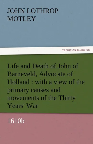 Обложка книги Life and Death of John of Barneveld, Advocate of Holland. With a View of the Primary Causes and Movements of the Thirty Years. War, 1610b, John Lothrop Motley