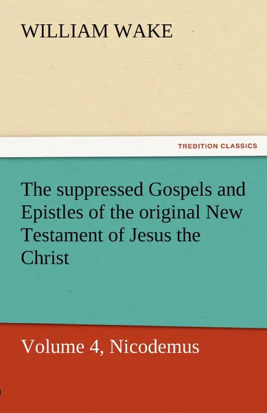 Обложка книги The Suppressed Gospels and Epistles of the Original New Testament of Jesus the Christ, Volume 4, Nicodemus, William Wake