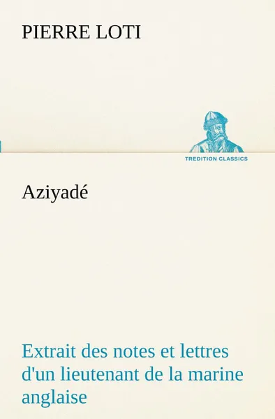 Обложка книги Aziyade Extrait des notes et lettres d.un lieutenant de la marine anglaise entre au  service de la Turquie le 10 mai 1876 tue dans les murs de Kars, le 27 octobre  1877., Pierre Loti