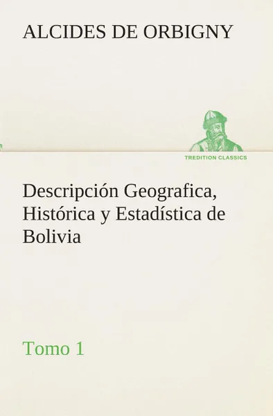 Обложка книги Descripcion Geografica, Historica y Estadistica de Bolivia, Tomo 1., Alcides de Orbigny