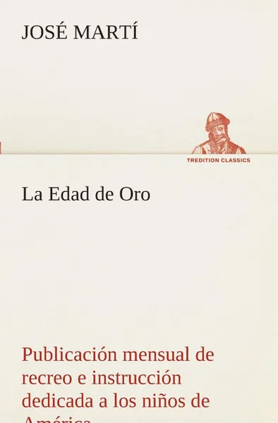 Обложка книги La Edad de Oro. publicacion mensual de recreo e instruccion dedicada a los ninos de America., José Martí