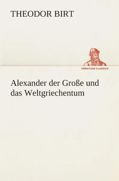 Обложка книги Alexander der Grosse und das Weltgriechentum, Theodor Birt