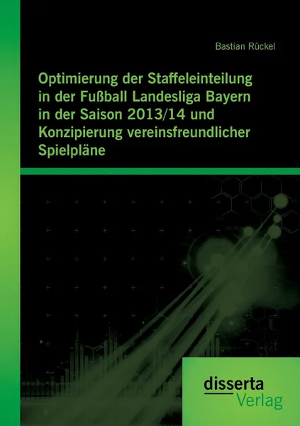 Обложка книги Optimierung der Staffeleinteilung in der Fussball Landesliga Bayern in der Saison 2013/14 und Konzipierung vereinsfreundlicher Spielplane, Bastian Rückel