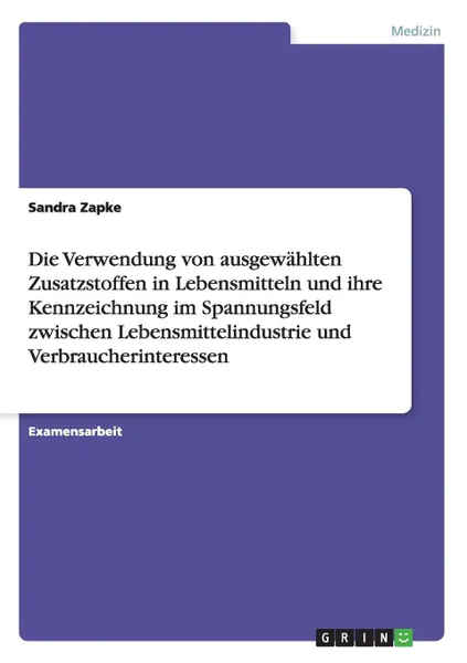 Обложка книги Die Verwendung von ausgewahlten Zusatzstoffen in Lebensmitteln und ihre Kennzeichnung im Spannungsfeld zwischen Lebensmittelindustrie und Verbraucherinteressen, Sandra Zapke