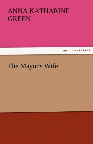 Обложка книги The Mayor.s Wife, Anna Katharine Green