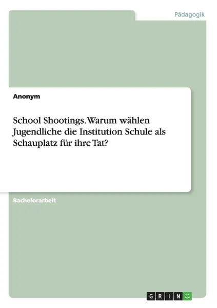 Обложка книги School Shootings. Warum wahlen Jugendliche die Institution Schule als Schauplatz fur ihre Tat., Неустановленный автор