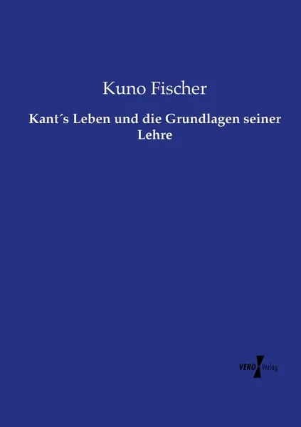 Обложка книги Kant.s Leben und die Grundlagen seiner Lehre, Kuno Fischer