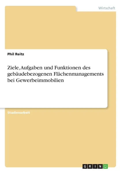 Обложка книги Ziele, Aufgaben und Funktionen des gebaudebezogenen Flachenmanagements bei Gewerbeimmobilien, Phil Reitz