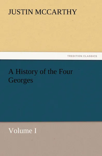 Обложка книги A History of the Four Georges, Volume I, Justin McCarthy