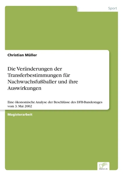 Обложка книги Die Veranderungen der Transferbestimmungen fur Nachwuchsfussballer und ihre Auswirkungen, Christian Müller