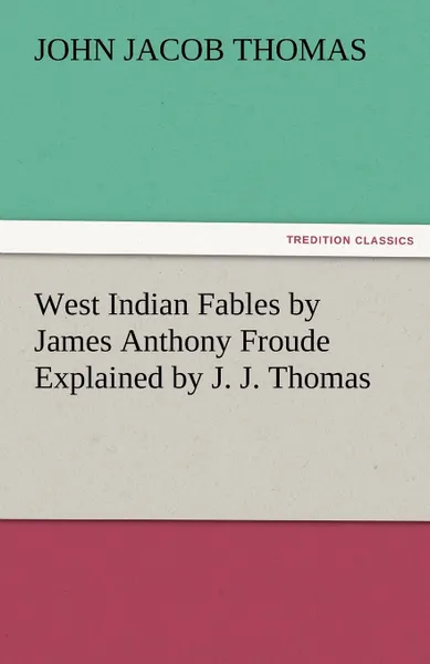 Обложка книги West Indian Fables by James Anthony Froude Explained by J. J. Thomas, J. J. Thomas