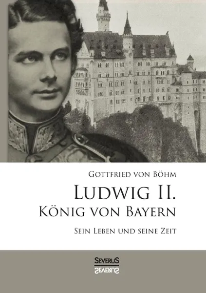 Обложка книги Ludwig II. Konig von Bayern. Sein Leben und seine Zeit, Gottfried von Böhm