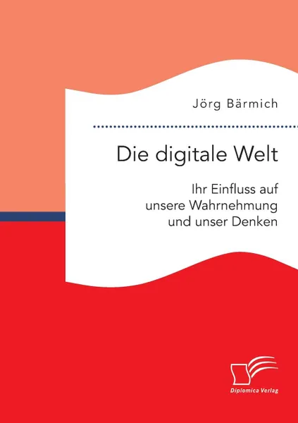 Обложка книги Die digitale Welt. Ihr Einfluss auf unsere Wahrnehmung und unser Denken, Jörg Bärmich