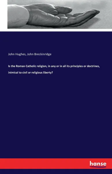 Обложка книги Is the Roman Catholic religion, in any or in all its principles or doctrines, inimical to civil or religious liberty., John Hughes, John Breckinridge