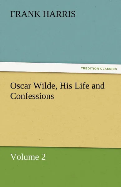 Обложка книги Oscar Wilde, His Life and Confessions Volume 2, Frank Harris