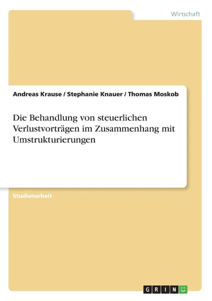 Обложка книги Die Behandlung von steuerlichen Verlustvortragen im Zusammenhang mit Umstrukturierungen, Andreas Krause, Stephanie Knauer, Thomas Moskob