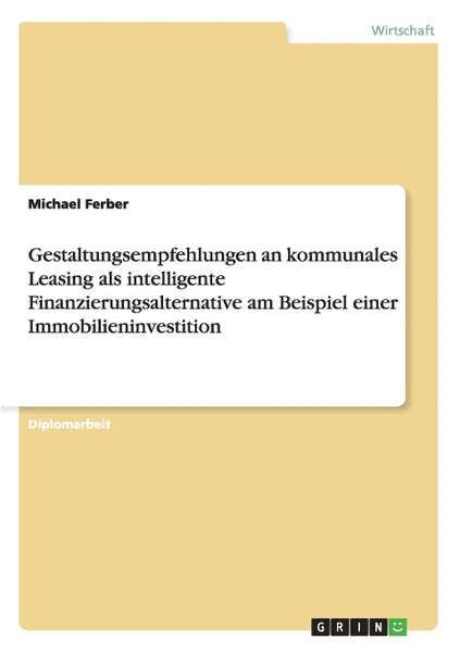 Обложка книги Gestaltungsempfehlungen an kommunales Leasing als intelligente Finanzierungsalternative am Beispiel einer Immobilieninvestition, Michael Ferber