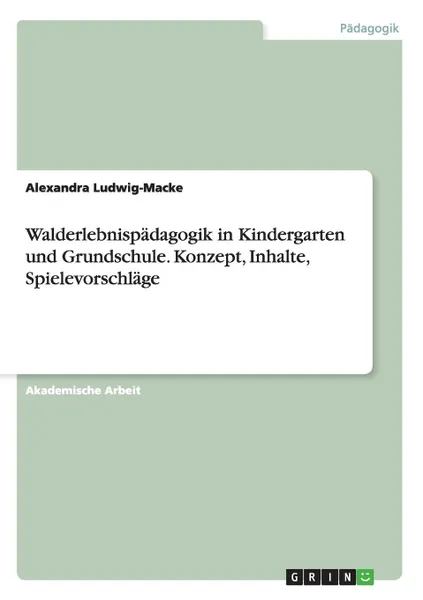 Обложка книги Walderlebnispadagogik in Kindergarten Und Grundschule. Konzept, Inhalte, Spielevorschlage, Alexandra Ludwig-Macke