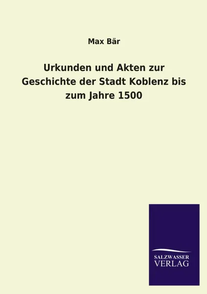 Обложка книги Urkunden Und Akten Zur Geschichte Der Stadt Koblenz Bis Zum Jahre 1500, Max Bar