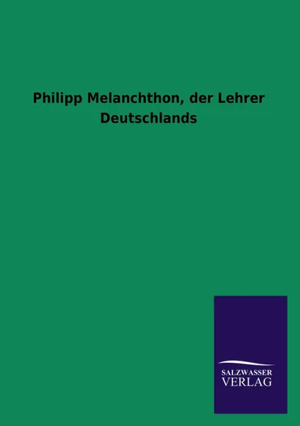 Обложка книги Philipp Melanchthon, Der Lehrer Deutschlands, Ohne Autor