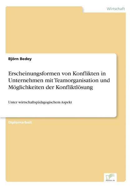 Обложка книги Erscheinungsformen von Konflikten in Unternehmen mit Teamorganisation und Moglichkeiten der Konfliktlosung, Björn Bedey