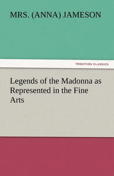 Обложка книги Legends of the Madonna as Represented in the Fine Arts, Mrs (Anna) Jameson