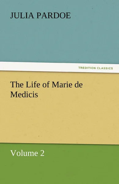 Обложка книги The Life of Marie de Medicis, Julia Pardoe