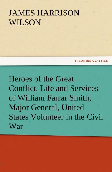 Обложка книги Heroes of the Great Conflict, Life and Services of William Farrar Smith, Major General, United States Volunteer in the Civil War, James Harrison Wilson