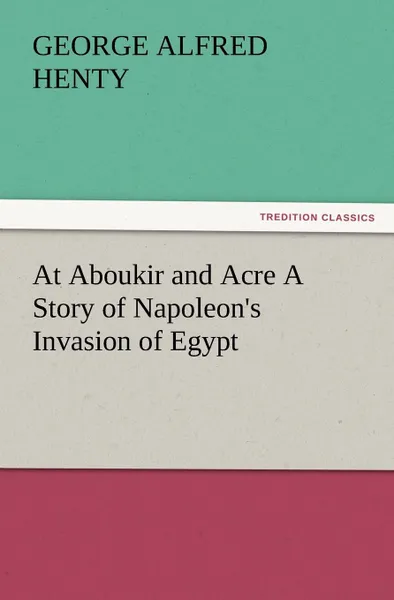 Обложка книги At Aboukir and Acre a Story of Napoleon.s Invasion of Egypt, G. A. Henty